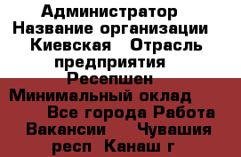 Администратор › Название организации ­ Киевская › Отрасль предприятия ­ Ресепшен › Минимальный оклад ­ 25 000 - Все города Работа » Вакансии   . Чувашия респ.,Канаш г.